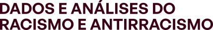 Dados e análises do racismo e antirracismo